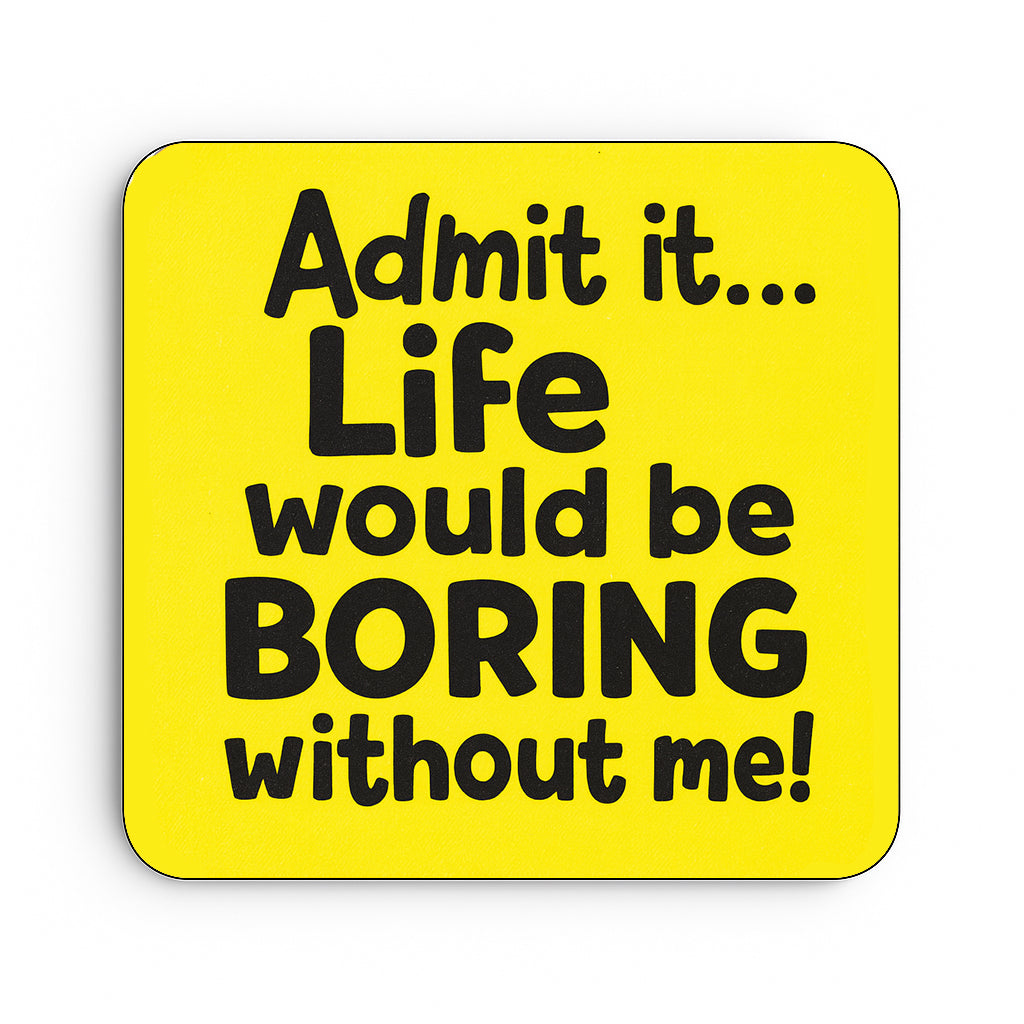 Admit it Life Would be Boring Without Me
