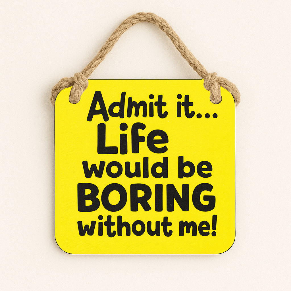 Admit it Life Would be Boring Without Me