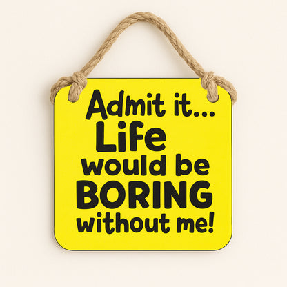 Admit it Life Would be Boring Without Me