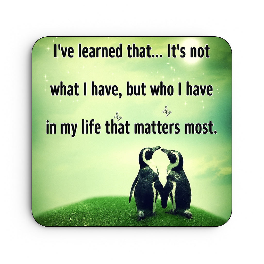 I've learned that... Its not what I have, but who I have in my life that matters most