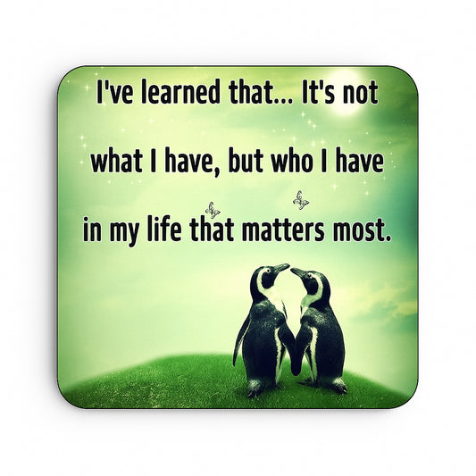 I've learned that... Its not what I have, but who I have in my life that matters most