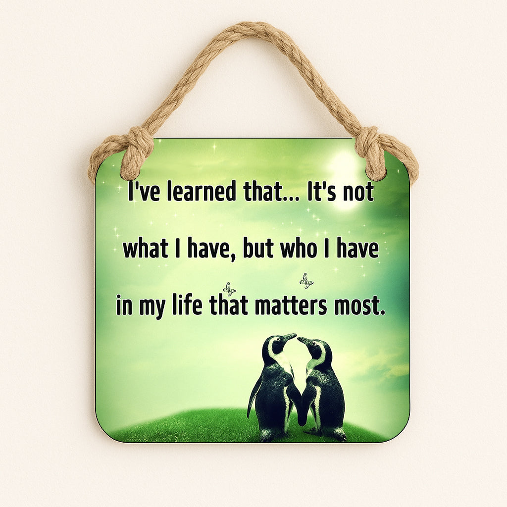 I've learned that... Its not what I have, but who I have in my life that matters most