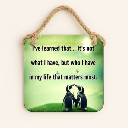 I've learned that... Its not what I have, but who I have in my life that matters most
