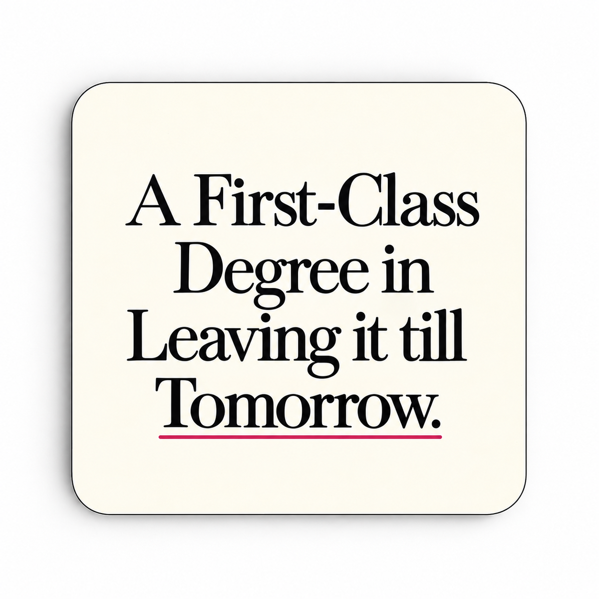 A First-Class Degree in Leaving It Till Tomorrow — coaster
