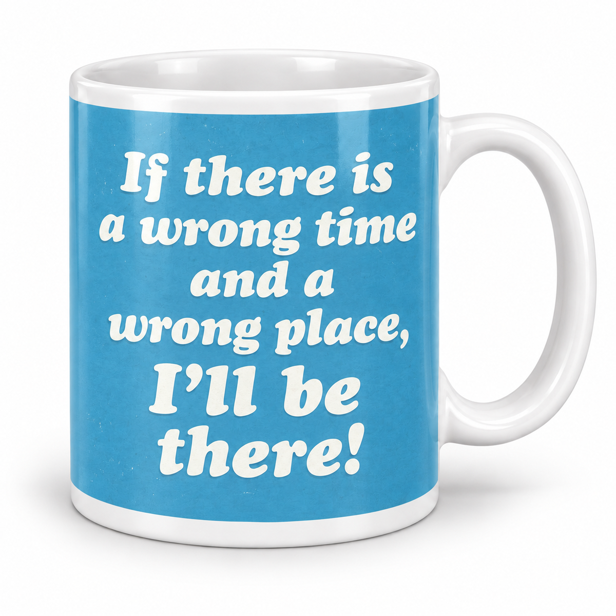 If There is a Wrong Time and a Wrong Place, I'll be There! — 11oz white ceramic mug